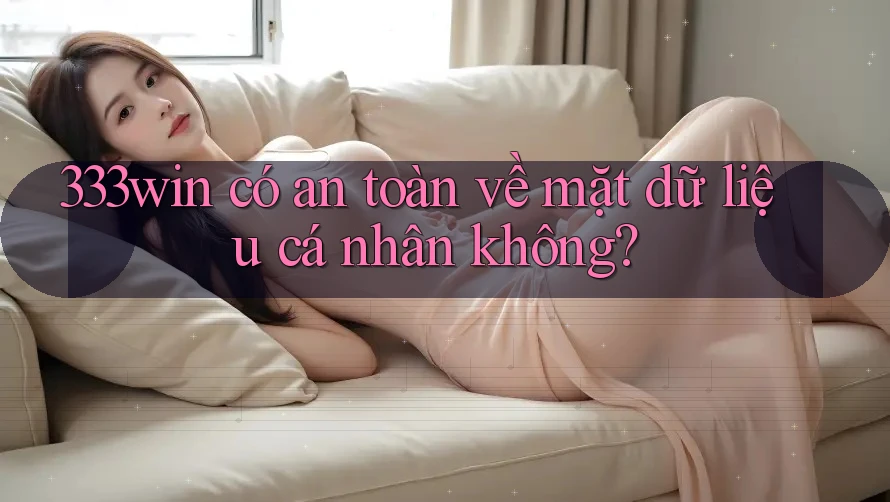 333win có an toàn về mặt dữ liệu cá nhân không?