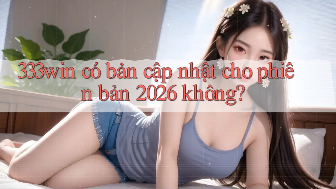 333win có bản cập nhật cho phiên bản 2026 không? 333win có bản cập nhật cho phiên bản 2026 không?