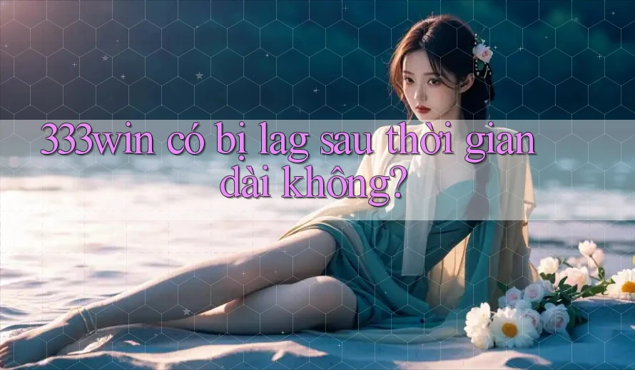 333win có bị lag sau thời gian dài không?