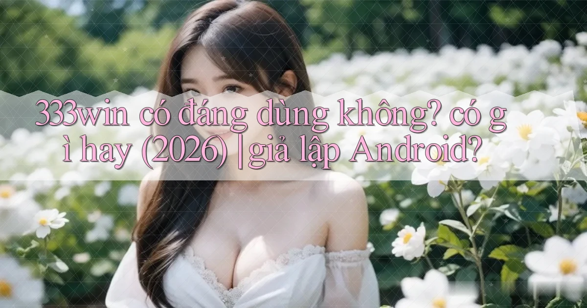 333win có đáng dùng không có gì hay (2026) giả lập Android