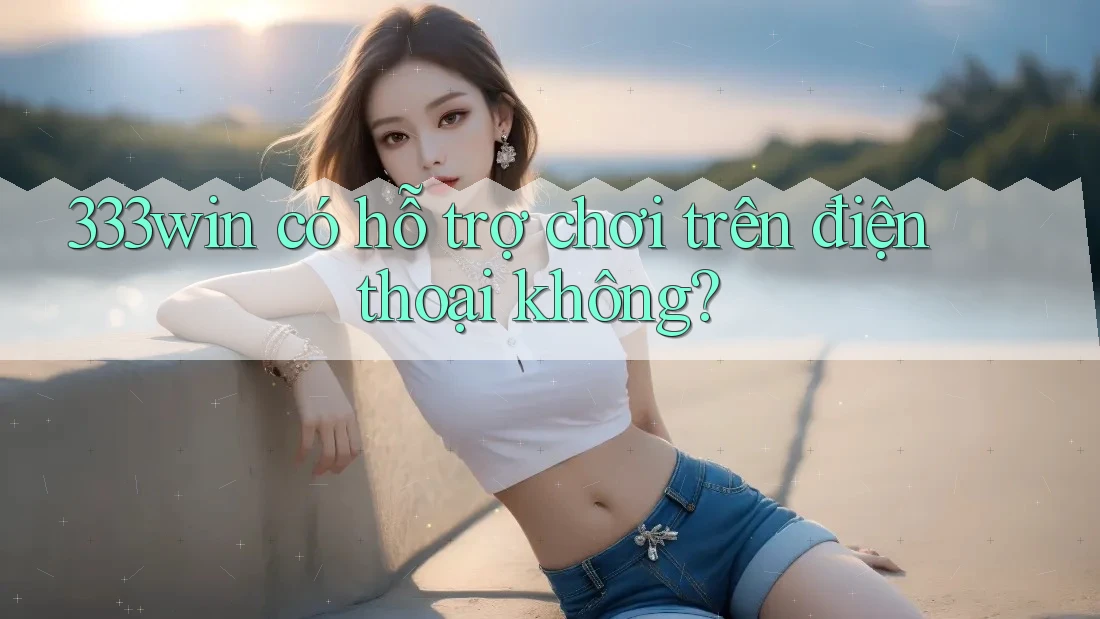 333win có hỗ trợ chơi trên điện thoại không?