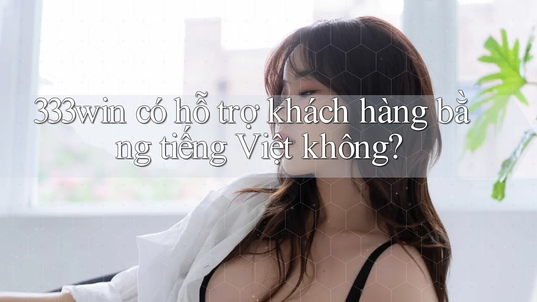 333win có hỗ trợ khách hàng bằng tiếng Việt không? 333win có hỗ trợ khách hàng bằng tiếng Việt không?