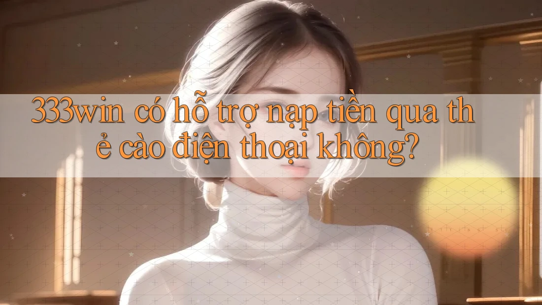 333win có hỗ trợ nạp tiền qua thẻ cào điện thoại không?