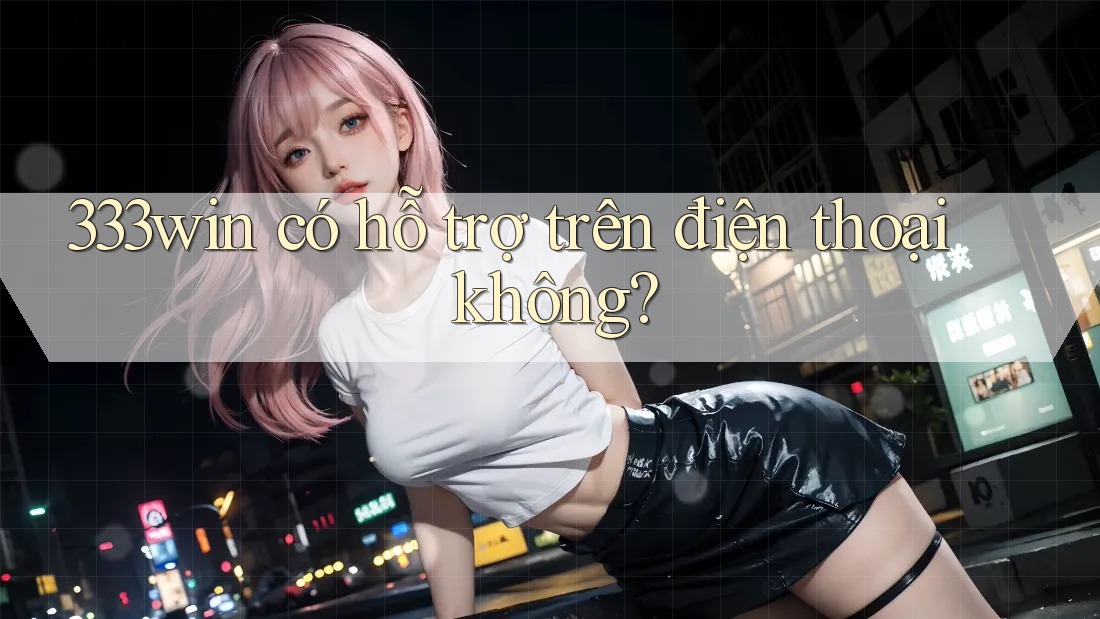 333win có hỗ trợ trên điện thoại không?
