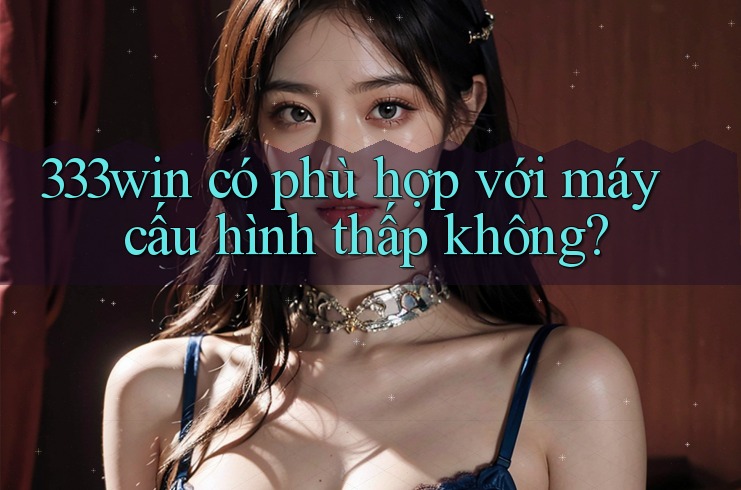 333win có phù hợp với máy cấu hình thấp không?
