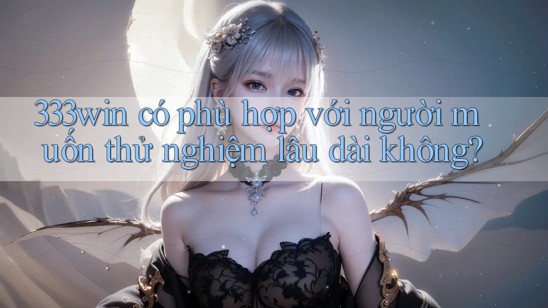 333win có phù hợp với người muốn thử nghiệm lâu dài không?