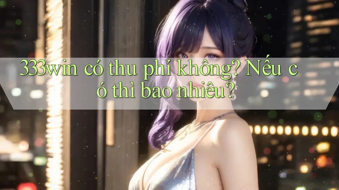 333win có thu phí không? Nếu có thì bao nhiêu?