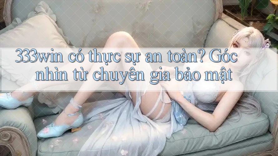 333win có thực sự an toàn? Góc nhìn từ chuyên gia bảo mật