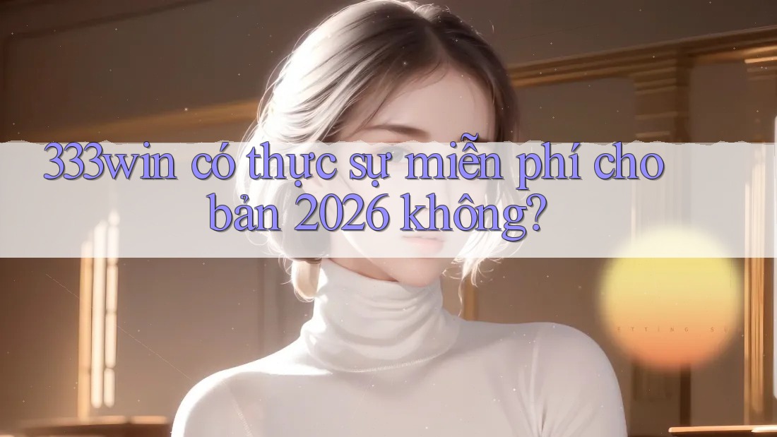 333win có thực sự miễn phí cho bản 2026 không?