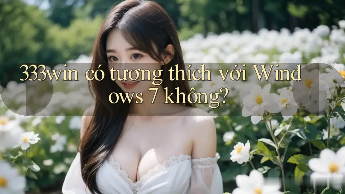 333win có tương thích với Windows 7 không?