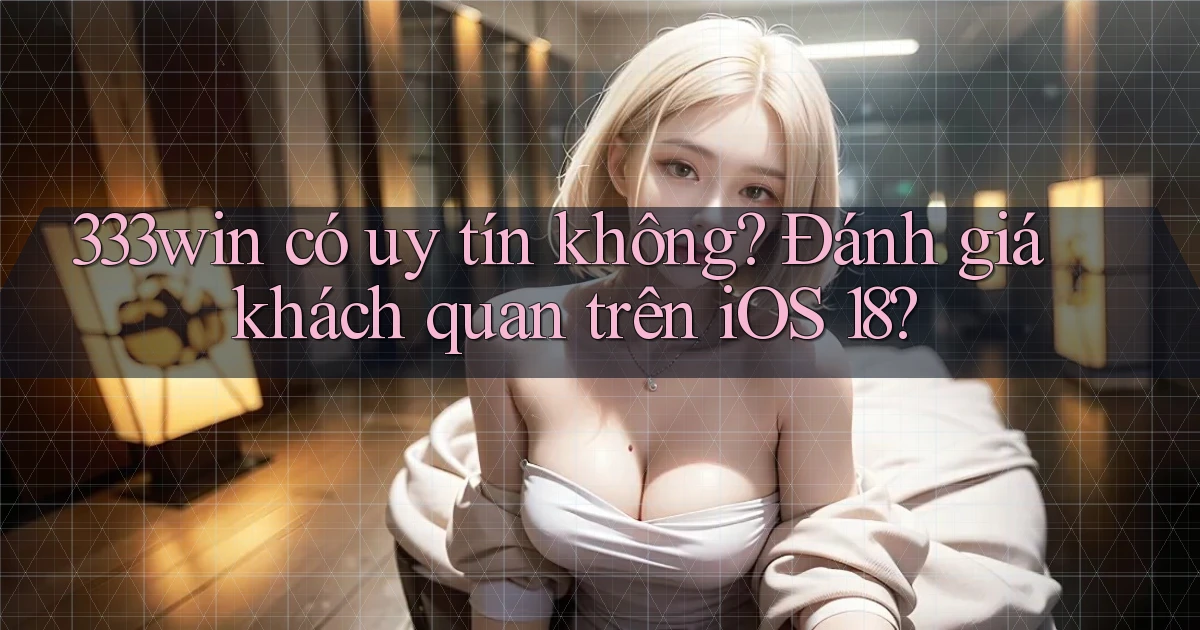 333win có uy tín không đánh giá khách quan trên iOS 18