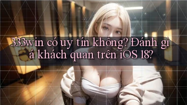 333win có uy tín không đánh giá khách quan trên iOS 18