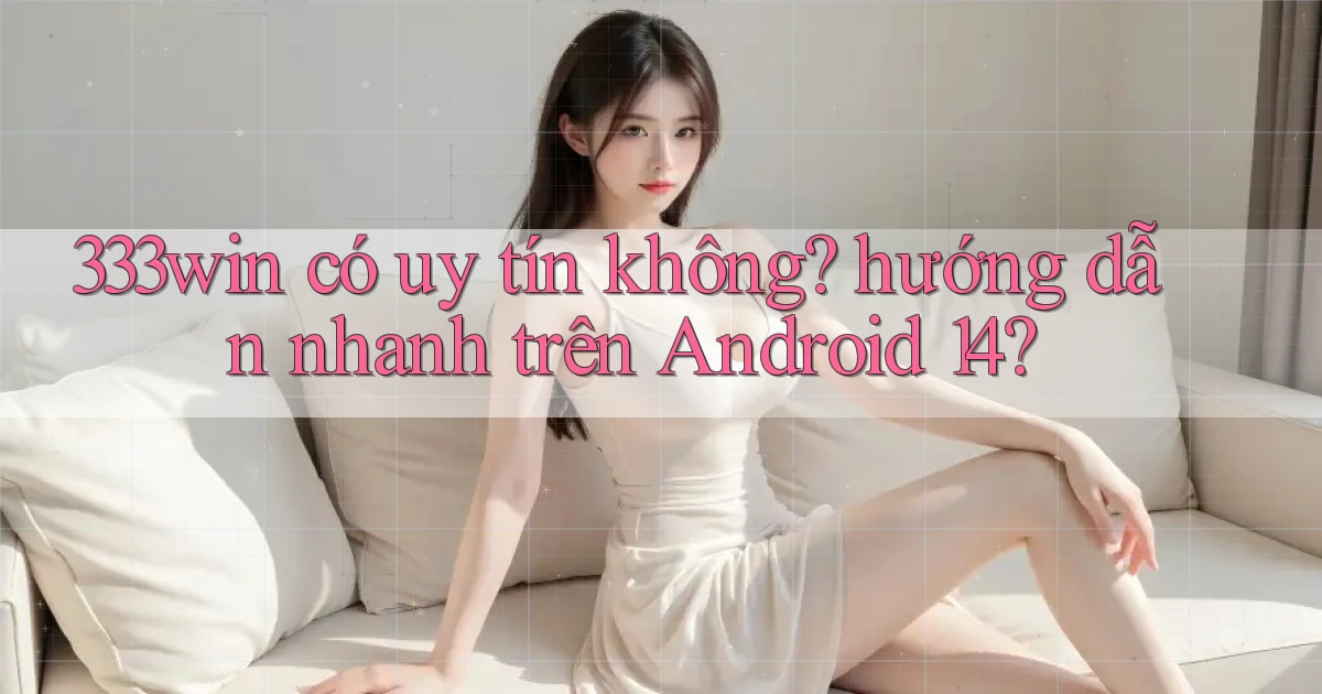 333win có uy tín không hướng dẫn nhanh trên Android 14