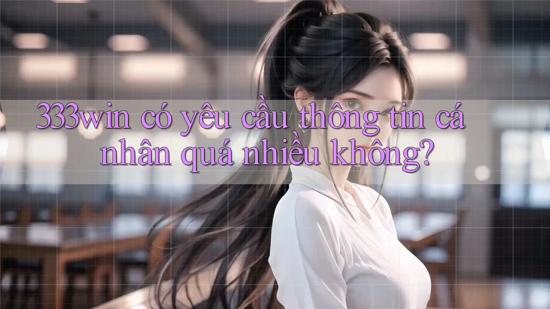 333win có yêu cầu thông tin cá nhân quá nhiều không?