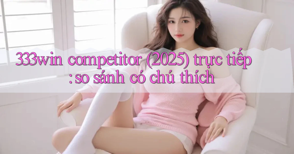 333win competitor (2025) trực tiếp so sánh có chú thích