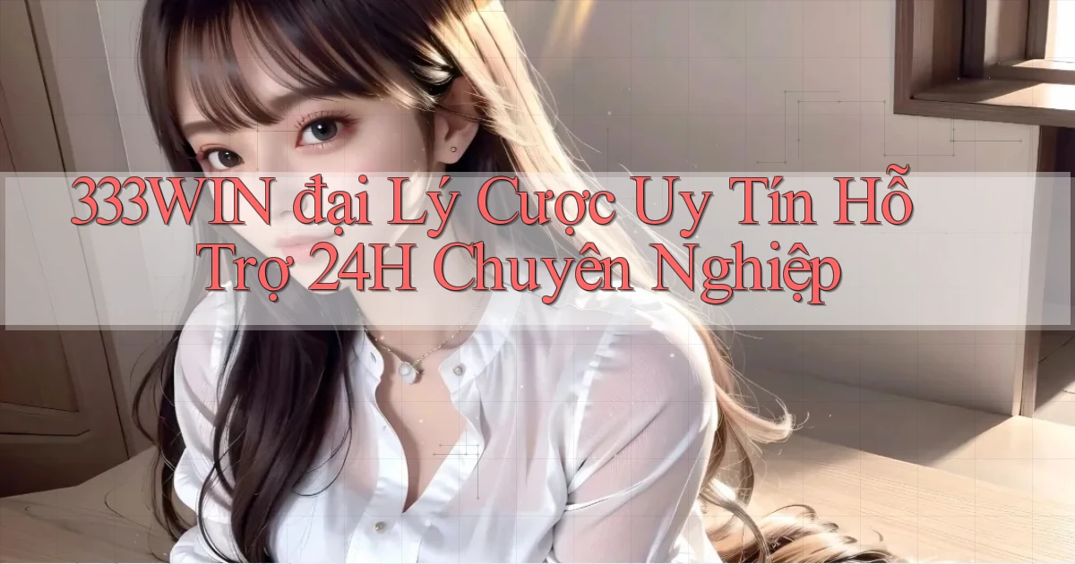 333win  đại lý cược uy tín hỗ trợ 24h chuyên nghiệp