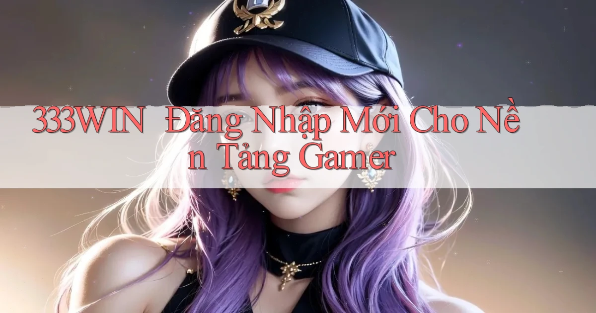 333win ｜ Đăng Nhập Mới Cho Nền Tảng Gamer