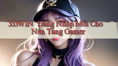 333win ｜ Đăng Nhập Mới Cho Nền Tảng Gamer