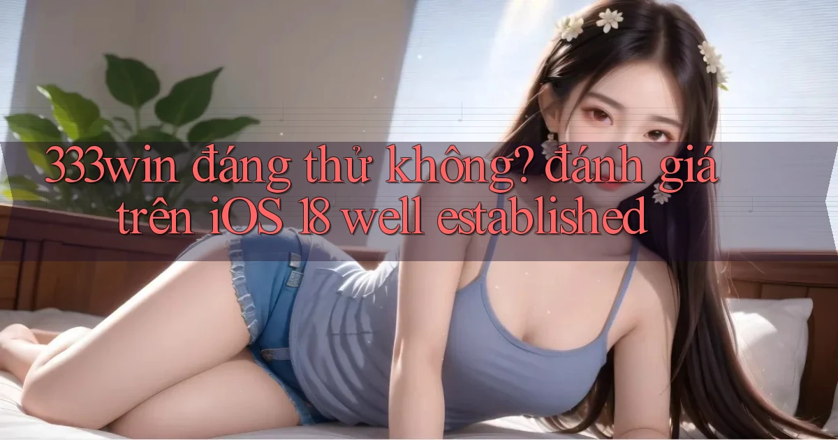 333win đáng thử không đánh giá trên iOS 18 well established