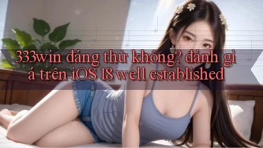 333win đáng thử không đánh giá trên iOS 18 well established