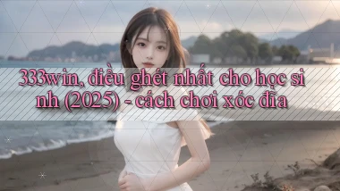333win, điều ghét nhất cho học sinh (2025)   cách chơi xóc đĩa