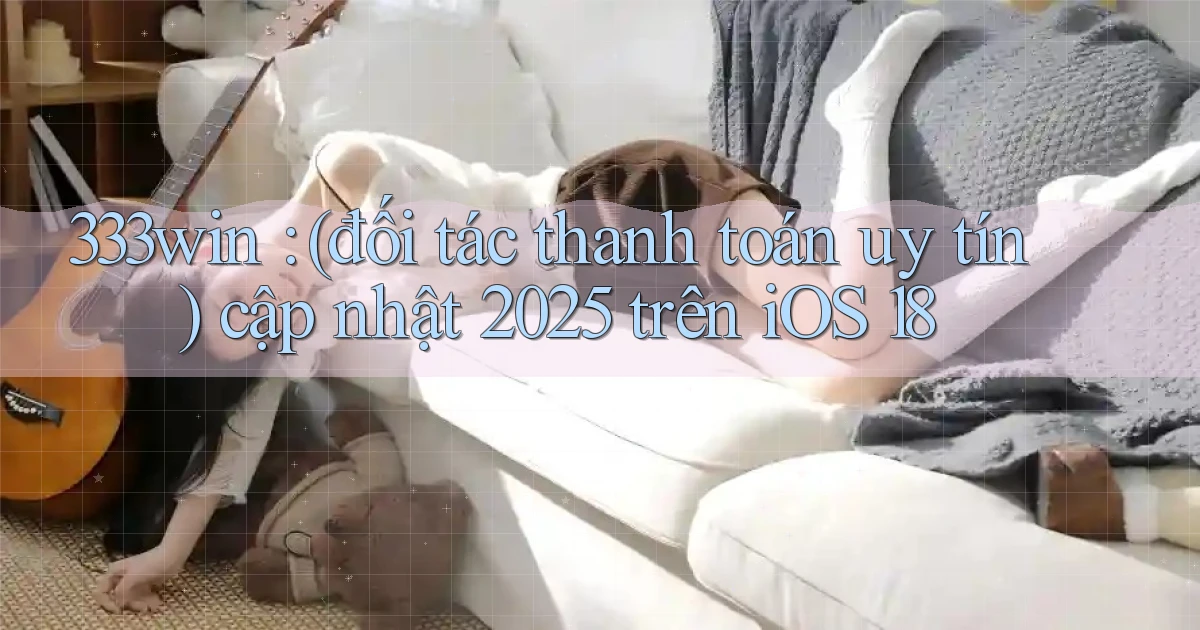 333win (đối tác thanh toán uy tín) cập nhật 2025 trên iOS 18