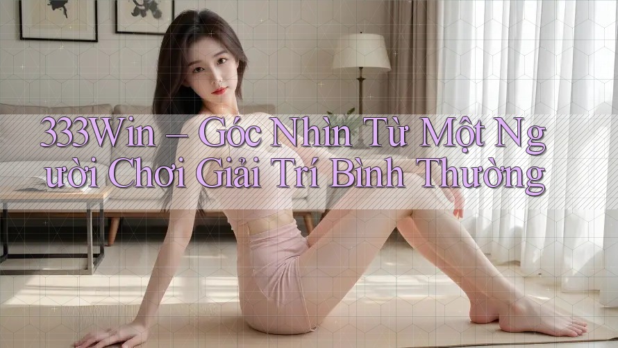 333Win – Góc Nhìn Từ Một Người Chơi Giải Trí Bình Thường 333Win – Góc Nhìn Từ Một Người Chơi Giải Trí Bình Thường