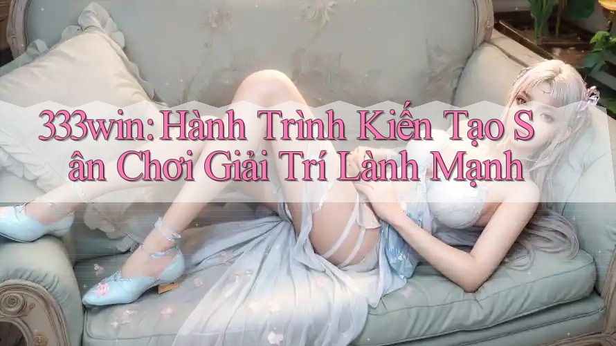333win: Hành Trình Kiến Tạo Sân Chơi Giải Trí Lành Mạnh