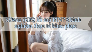 333win (iOS) lỗi mã PIN 8 kinh nghiệm thực tế khắc phục