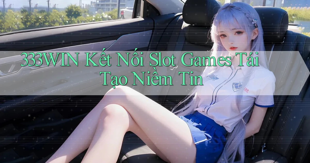 333win  kết nối slot games tái tạo niềm tin