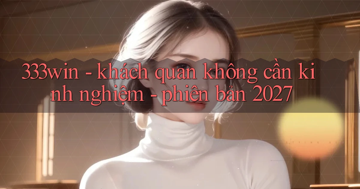 333win   khách quan không cần kinh nghiệm   phiên bản 2027