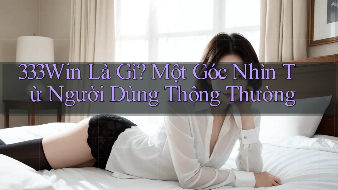 333Win Là Gì? Một Góc Nhìn Từ Người Dùng Thông Thường