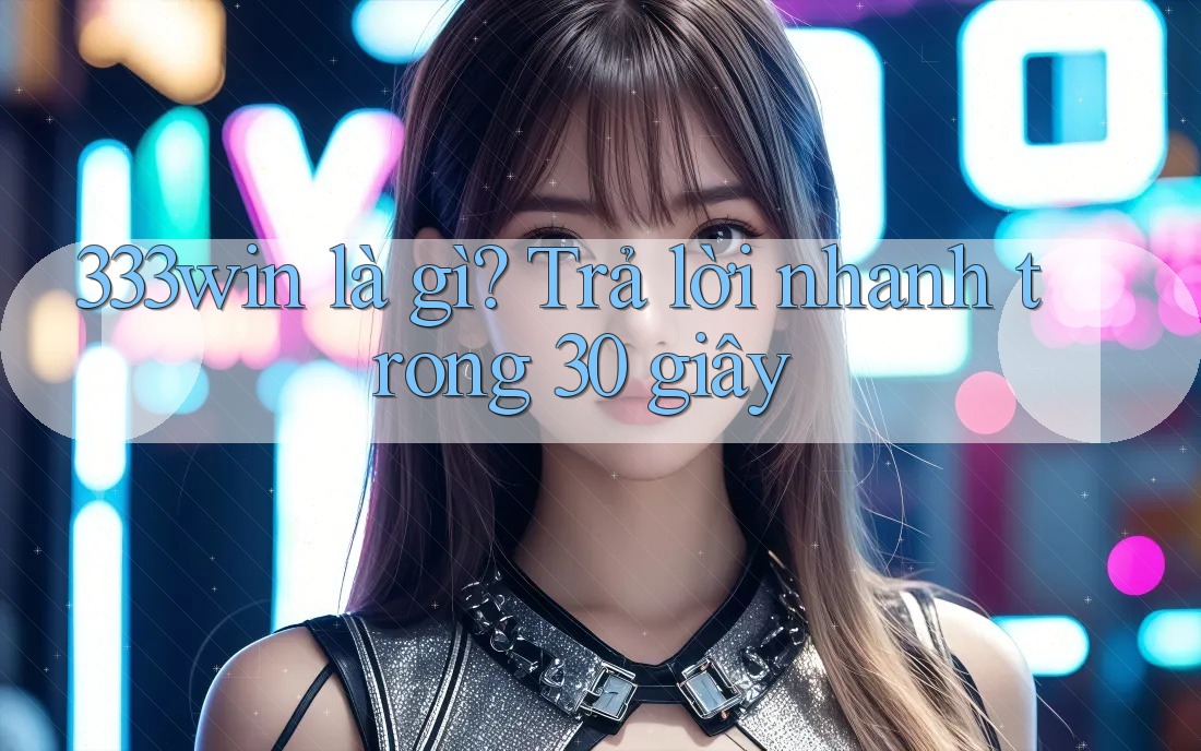 333win là gì? Trả lời nhanh trong 30 giây