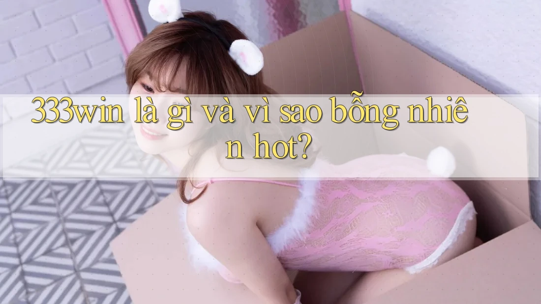 333win là gì và vì sao bỗng nhiên hot?