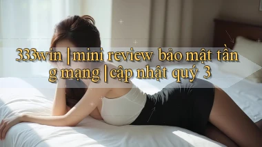 333win mini review bảo mật tầng mạng cập nhật quý 3