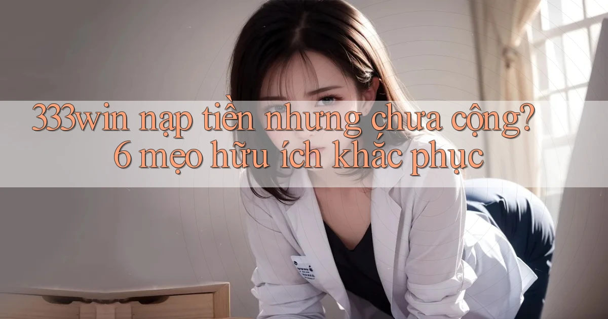 333win nạp tiền nhưng chưa cộng 6 mẹo hữu ích khắc phục