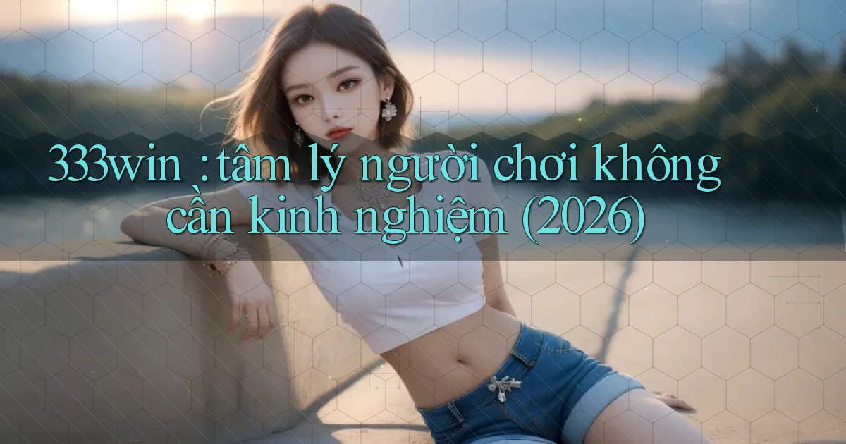 333win tâm lý người chơi không cần kinh nghiệm (2026)