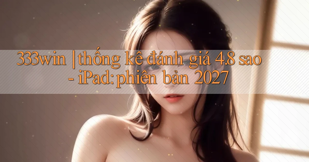 333win thống kê đánh giá 4.8 sao   iPad phiên bản 2027
