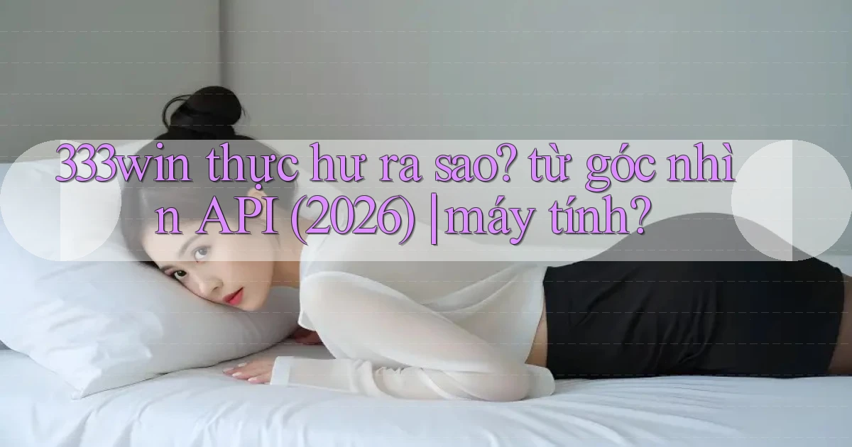 333win thực hư ra sao từ góc nhìn API (2026) máy tính