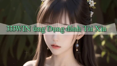333win  ứng dụng đánh tài xỉu