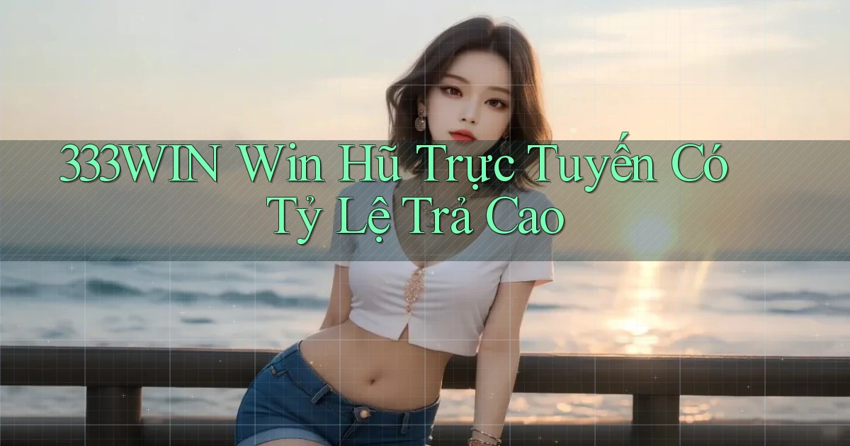 333win  win hũ trực tuyến có tỷ lệ trả cao