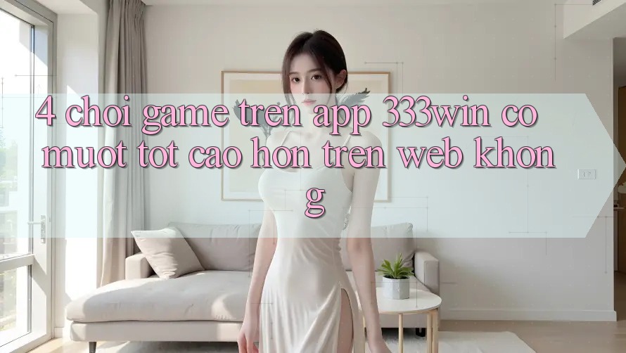 4. Chơi game trên app 333win có mượt tốt cao hơn trên web không?