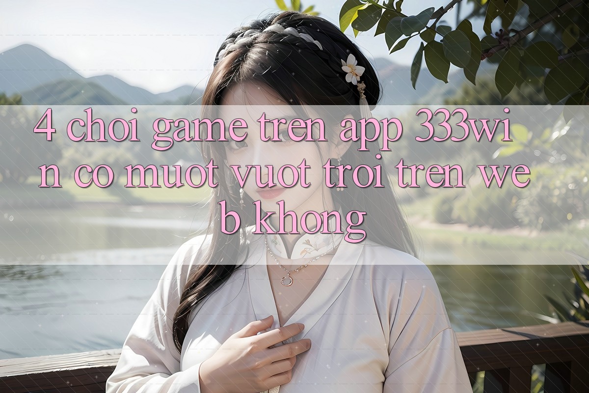 4. Chơi game trên app 333win có mượt vượt trội trên web không?