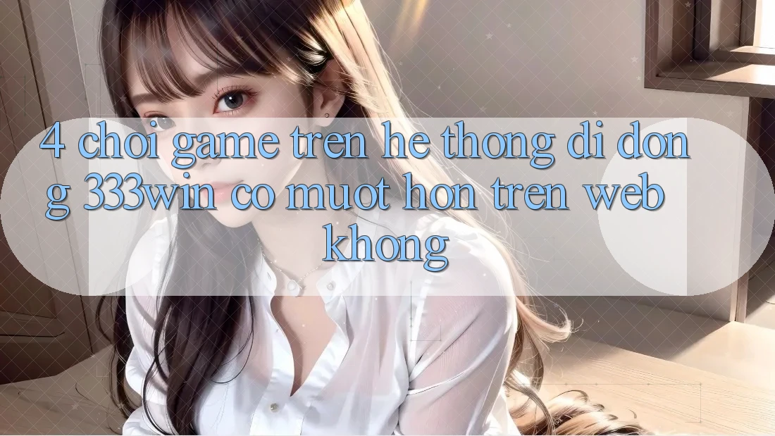 4. Chơi game trên hệ thống di động 333win có mượt hơn trên web không?