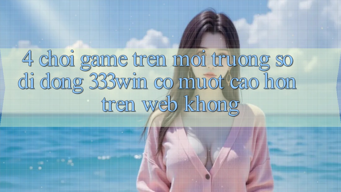4. Chơi game trên môi trường số di động 333win có mượt cao hơn trên web không?