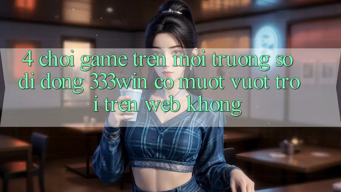 4. Chơi game trên môi trường số di động 333win có mượt vượt trội trên web không?