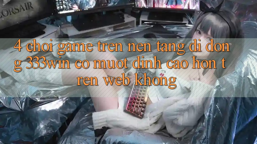 4. Chơi game trên nền tảng di động 333win có mượt đỉnh cao hơn trên web không?