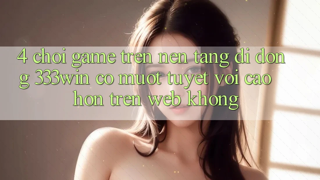 4. Chơi game trên nền tảng di động 333win có mượt tuyệt vời cao hơn trên web không? 4. Chơi game trên nền tảng di động 333win có mượt tuyệt vời cao hơn trên web không?