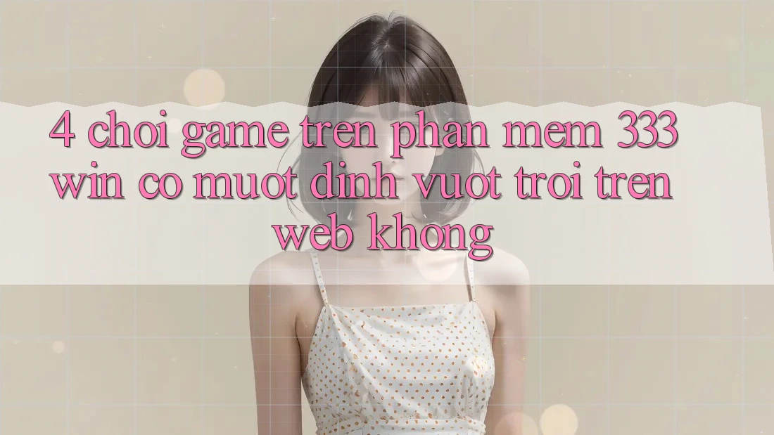 4. Chơi game trên phần mềm 333win có mượt đỉnh vượt trội trên web không?