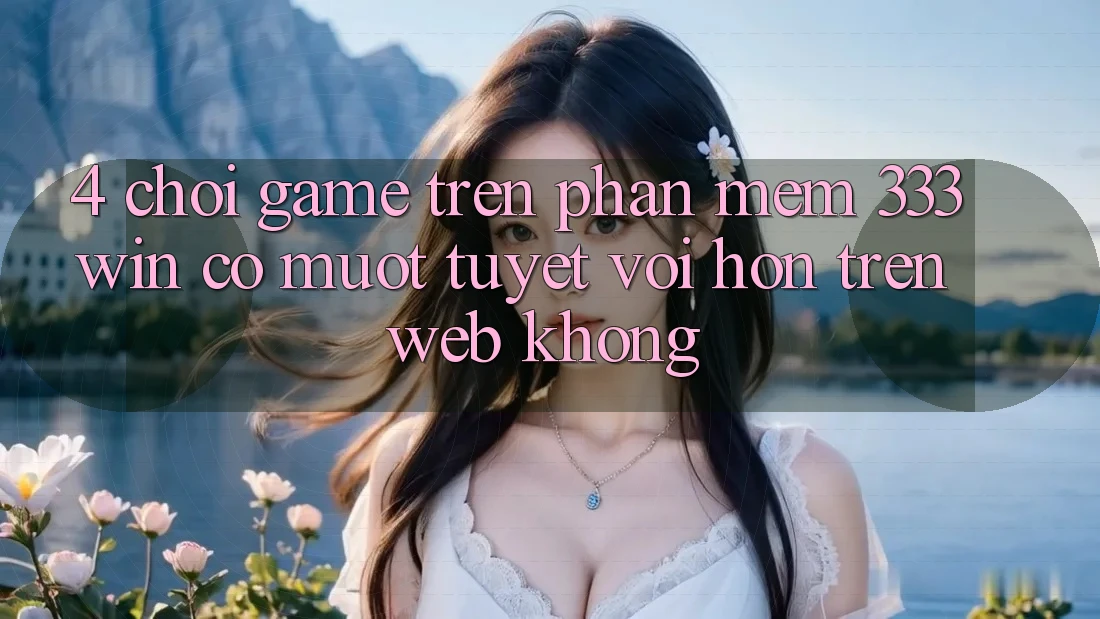4. Chơi game trên phần mềm 333win có mượt tuyệt vời hơn trên web không? 4. Chơi game trên phần mềm 333win có mượt tuyệt vời hơn trên web không?
